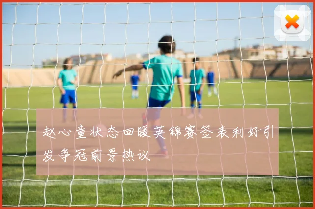 赵心童状态回暖英锦赛签表利好引发争冠前景热议