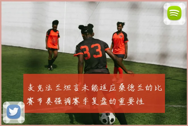 麦克法兰坦言未能适应桑德兰的比赛节奏强调赛季复盘的重要性