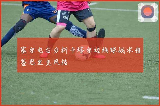 塞尔电台分析卡塔尔边线球战术借鉴恩里克风格
