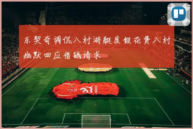 东契奇调侃八村游艇度假花费八村幽默回应借钱请求