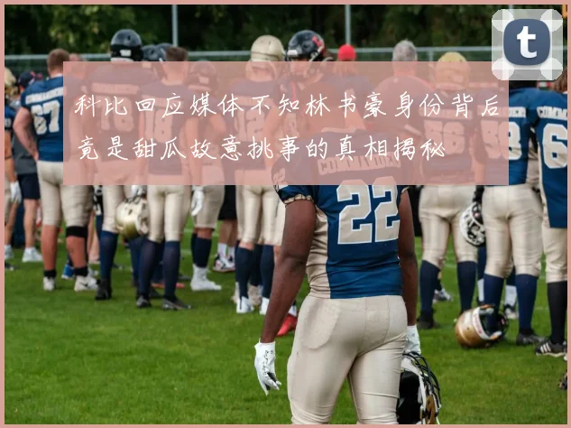 科比回应媒体不知林书豪身份背后竟是甜瓜故意挑事的真相揭秘