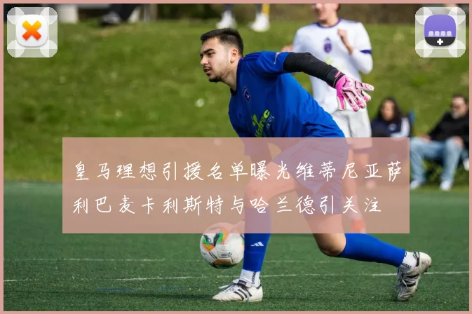 皇马理想引援名单曝光维蒂尼亚萨利巴麦卡利斯特与哈兰德引关注