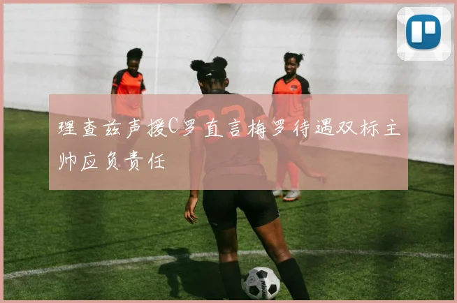 理查兹声援C罗直言梅罗待遇双标主帅应负责任