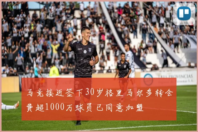 马竞接近签下30岁格里马尔多转会费超1000万球员已同意加盟