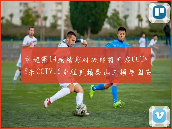 中超第14轮精彩对决即将开启CCTV5和CCTV16全程直播泰山三镇与国安河南之战