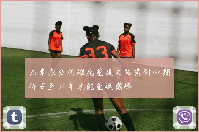 杰弗森分析雄鹿重建之路需耐心期待五至六年才能重返巅峰