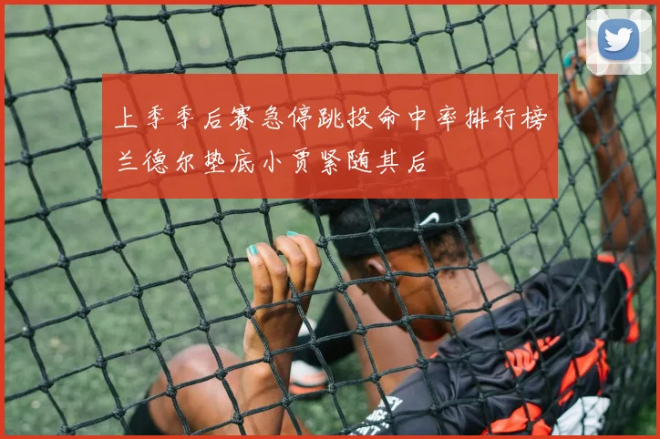 上季季后赛急停跳投命中率排行榜兰德尔垫底小贾紧随其后