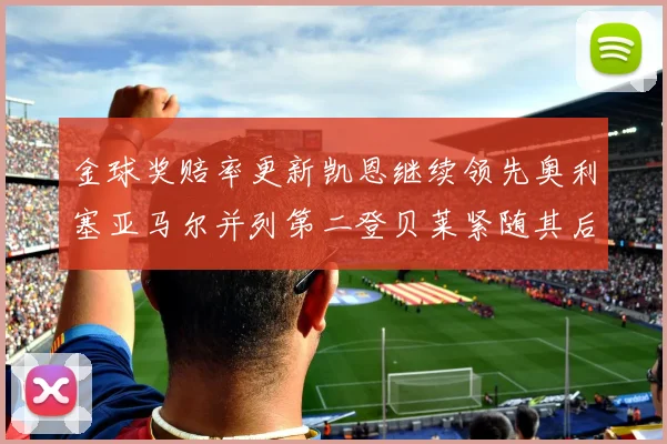 金球奖赔率更新凯恩继续领先奥利塞亚马尔并列第二登贝莱紧随其后