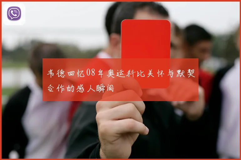 韦德回忆08年奥运科比关怀与默契合作的感人瞬间
