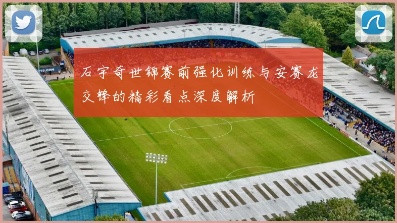 石宇奇世锦赛前强化训练与安赛龙交锋的精彩看点深度解析