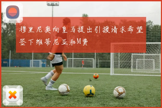 穆里尼奥向皇马提出引援请求希望签下维蒂尼亚和M费