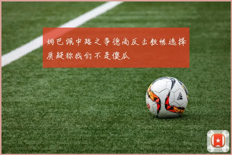 姆巴佩中路之争德尚反击教练选择质疑称我们不是傻瓜