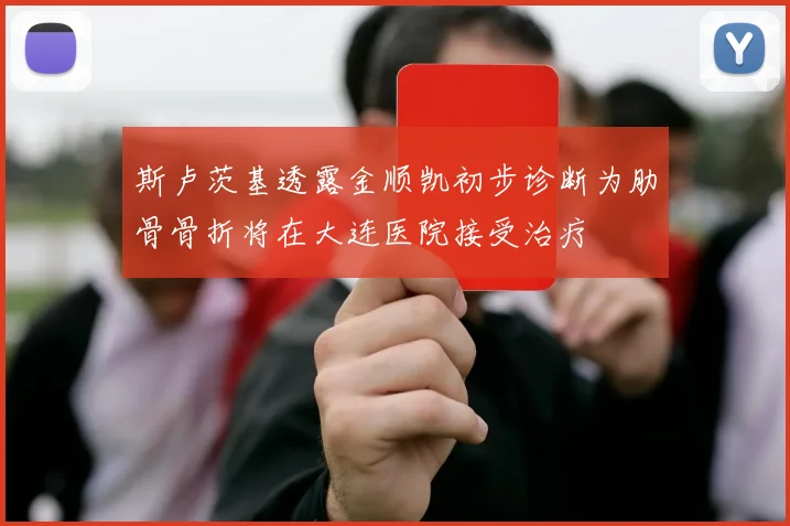 斯卢茨基透露金顺凯初步诊断为肋骨骨折将在大连医院接受治疗