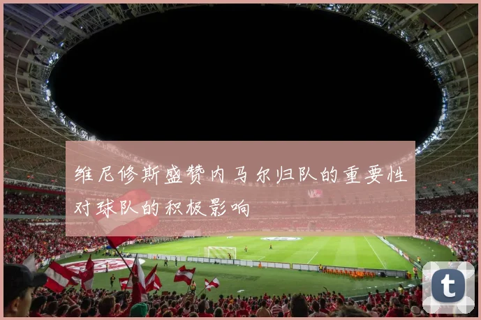 维尼修斯盛赞内马尔归队的重要性对球队的积极影响