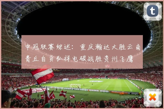 中冠联赛综述：重庆瀚达大胜云南青丘自贡弘祥电碳战胜贵州飞鹰