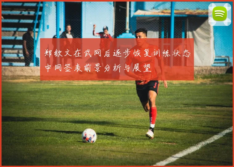 郑钦文在武网后逐步恢复训练状态中网签表前景分析与展望