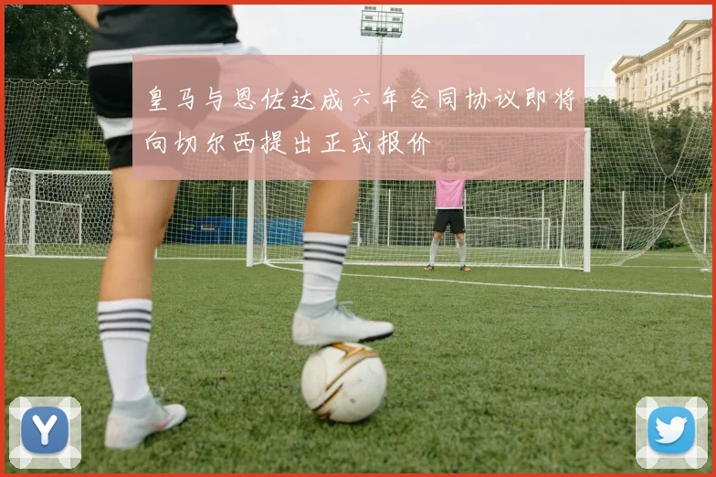 皇马与恩佐达成六年合同协议即将向切尔西提出正式报价
