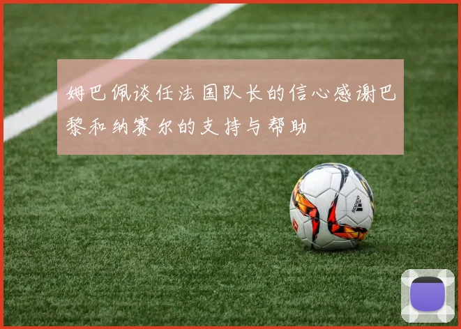 姆巴佩谈任法国队长的信心感谢巴黎和纳赛尔的支持与帮助