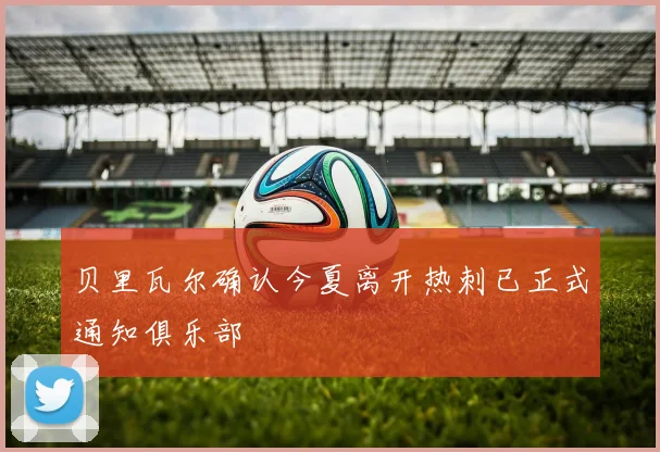 贝里瓦尔确认今夏离开热刺已正式通知俱乐部
