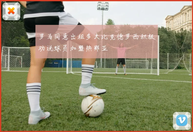 罗马同意出租多夫比克德罗西积极劝说球员加盟热那亚