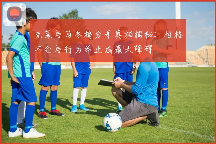 克莱与马冬梅分手真相揭秘：性格不合与行为举止成最大障碍