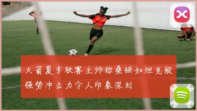 火箭夏季联赛主帅称桑顿如坦克般强势冲击力令人印象深刻