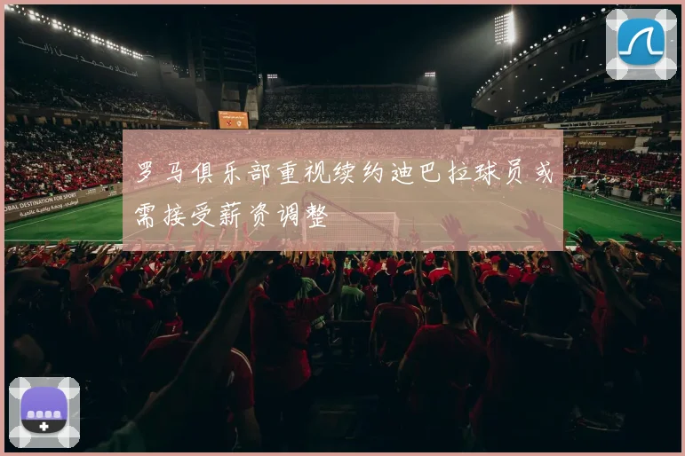 罗马俱乐部重视续约迪巴拉球员或需接受薪资调整