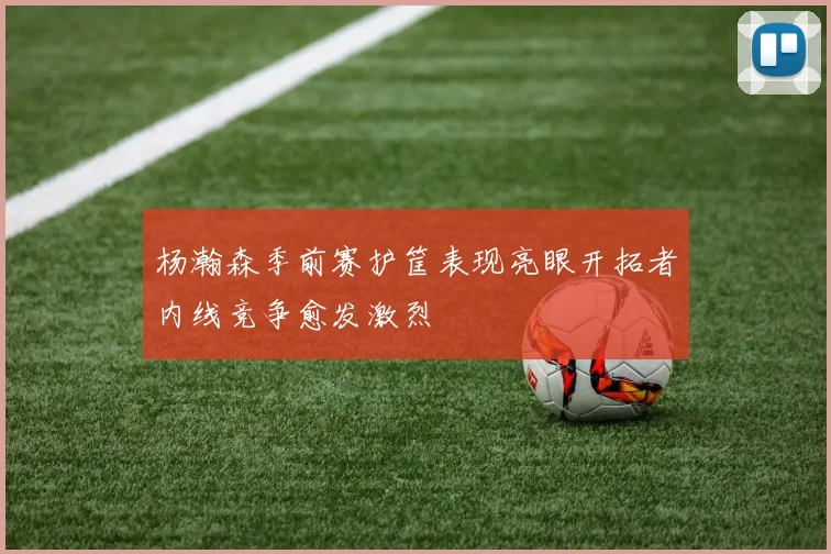 杨瀚森季前赛护筐表现亮眼开拓者内线竞争愈发激烈