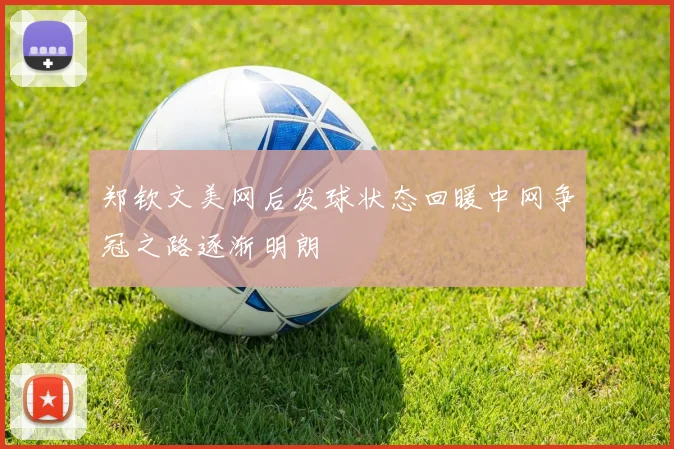 郑钦文美网后发球状态回暖中网争冠之路逐渐明朗