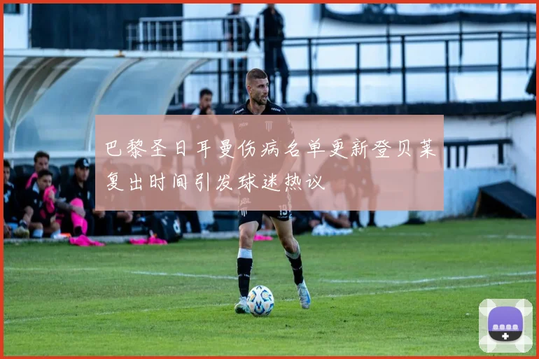 巴黎圣日耳曼伤病名单更新登贝莱复出时间引发球迷热议